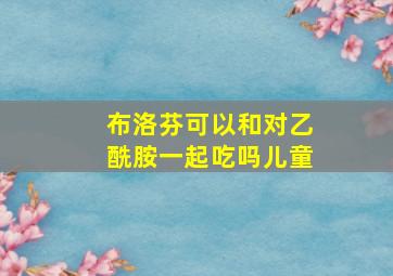 布洛芬可以和对乙酰胺一起吃吗儿童