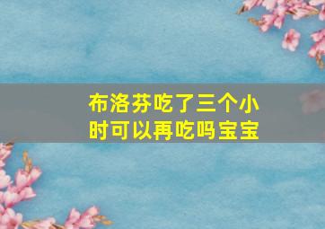 布洛芬吃了三个小时可以再吃吗宝宝