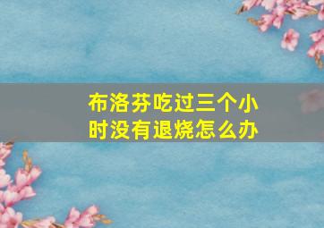 布洛芬吃过三个小时没有退烧怎么办