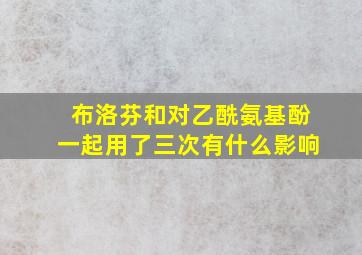 布洛芬和对乙酰氨基酚一起用了三次有什么影响