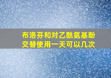 布洛芬和对乙酰氨基酚交替使用一天可以几次