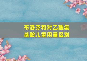 布洛芬和对乙酰氨基酚儿童用量区别