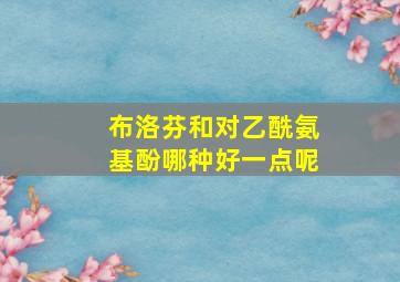 布洛芬和对乙酰氨基酚哪种好一点呢