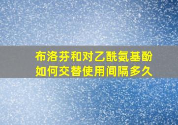 布洛芬和对乙酰氨基酚如何交替使用间隔多久