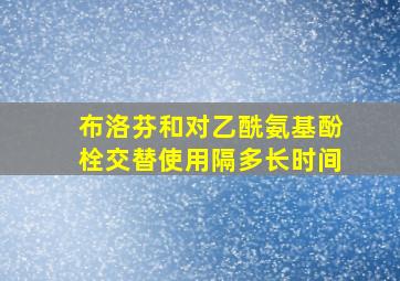 布洛芬和对乙酰氨基酚栓交替使用隔多长时间