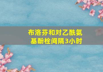 布洛芬和对乙酰氨基酚栓间隔3小时