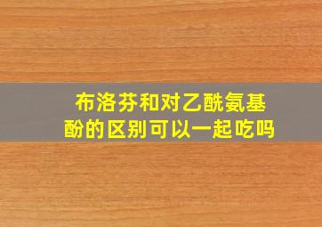 布洛芬和对乙酰氨基酚的区别可以一起吃吗