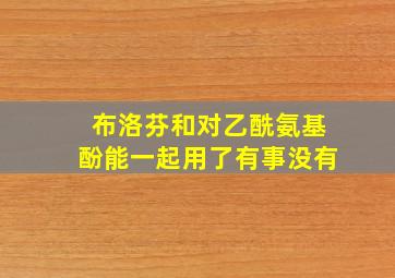 布洛芬和对乙酰氨基酚能一起用了有事没有