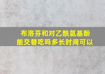 布洛芬和对乙酰氨基酚能交替吃吗多长时间可以