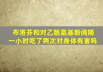 布洛芬和对乙酰氨基酚间隔一小时吃了两次对身体有害吗