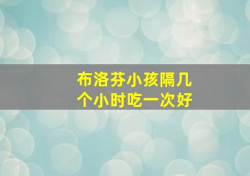 布洛芬小孩隔几个小时吃一次好