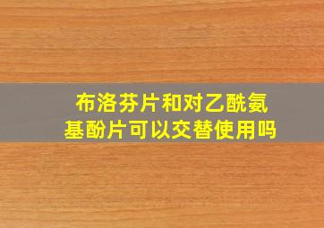 布洛芬片和对乙酰氨基酚片可以交替使用吗