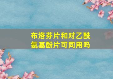 布洛芬片和对乙酰氨基酚片可同用吗