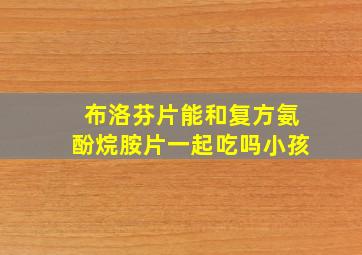 布洛芬片能和复方氨酚烷胺片一起吃吗小孩