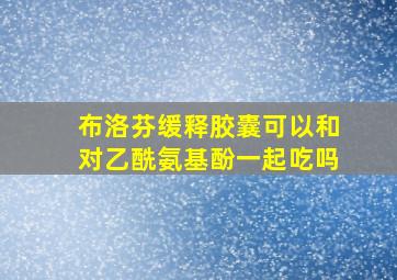 布洛芬缓释胶囊可以和对乙酰氨基酚一起吃吗