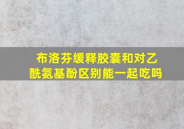 布洛芬缓释胶囊和对乙酰氨基酚区别能一起吃吗