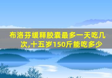 布洛芬缓释胶囊最多一天吃几次,十五岁150斤能吃多少