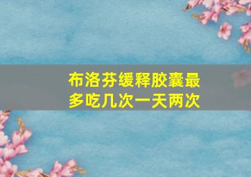 布洛芬缓释胶囊最多吃几次一天两次