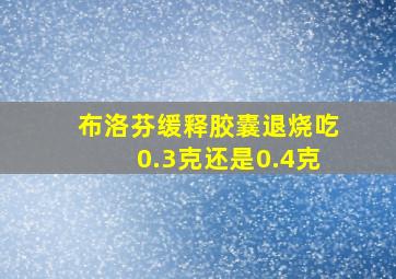 布洛芬缓释胶囊退烧吃0.3克还是0.4克