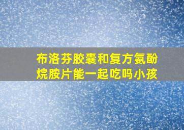 布洛芬胶囊和复方氨酚烷胺片能一起吃吗小孩