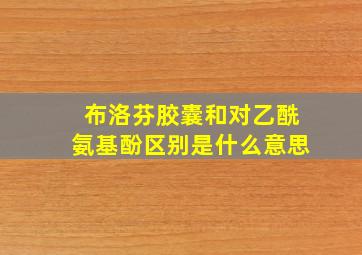 布洛芬胶囊和对乙酰氨基酚区别是什么意思