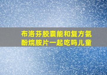 布洛芬胶囊能和复方氨酚烷胺片一起吃吗儿童