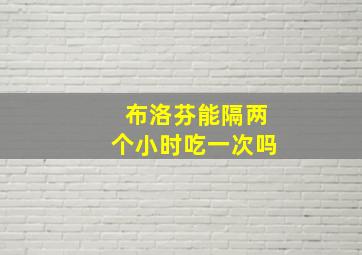 布洛芬能隔两个小时吃一次吗