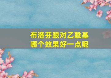 布洛芬跟对乙酰基哪个效果好一点呢