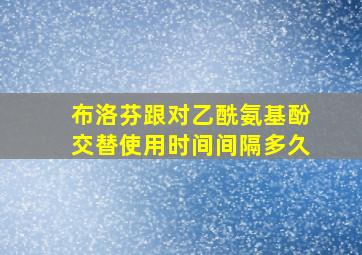 布洛芬跟对乙酰氨基酚交替使用时间间隔多久