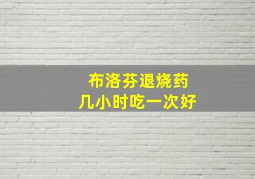 布洛芬退烧药几小时吃一次好