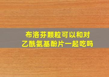 布洛芬颗粒可以和对乙酰氨基酚片一起吃吗