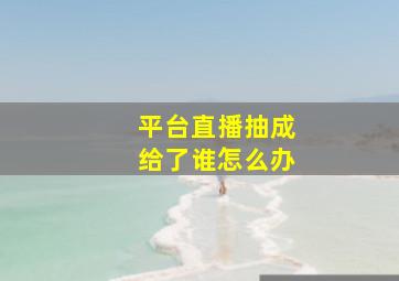 平台直播抽成给了谁怎么办