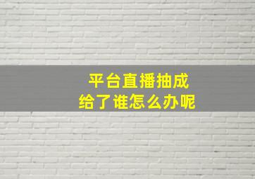 平台直播抽成给了谁怎么办呢