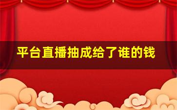 平台直播抽成给了谁的钱