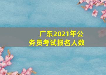 广东2021年公务员考试报名人数