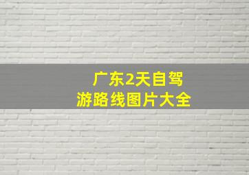 广东2天自驾游路线图片大全