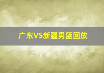 广东VS新疆男篮回放