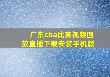 广东cba比赛视频回放直播下载安装手机版