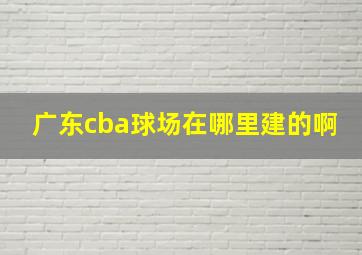 广东cba球场在哪里建的啊