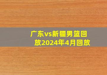 广东vs新疆男篮回放2024年4月回放