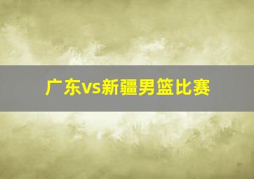 广东vs新疆男篮比赛