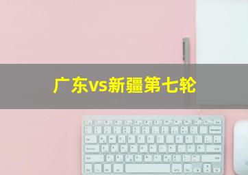 广东vs新疆第七轮