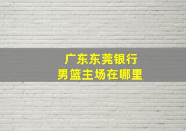 广东东莞银行男篮主场在哪里