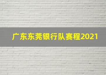 广东东莞银行队赛程2021