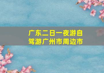 广东二日一夜游自驾游广州市周边市