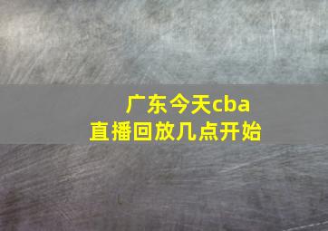 广东今天cba直播回放几点开始