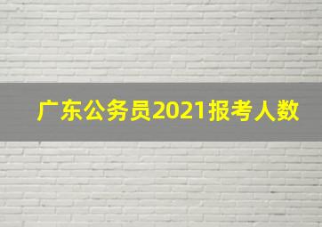 广东公务员2021报考人数