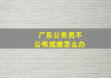 广东公务员不公布成绩怎么办