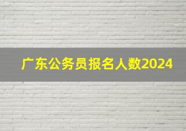 广东公务员报名人数2024