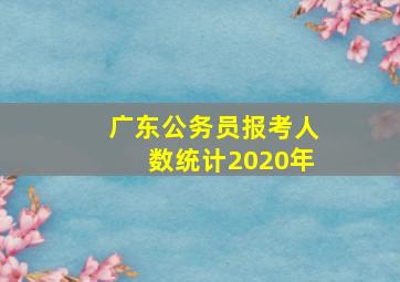 广东公务员报考人数统计2020年